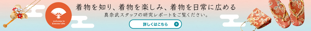 着物を知り、着物を楽しみ、着物を日常に広める真奈武スタッフの研究レポートをご覧ください。